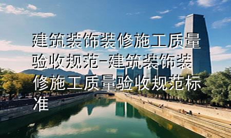 建筑裝飾裝修施工質(zhì)量驗收規(guī)范-建筑裝飾裝修施工質(zhì)量驗收規(guī)范標(biāo)準(zhǔn)