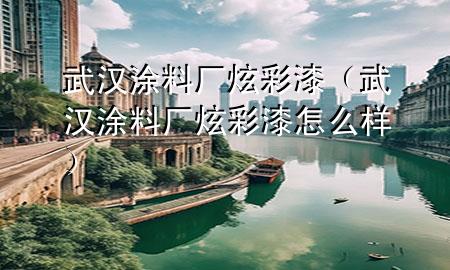 武漢涂料廠炫彩漆（武漢涂料廠炫彩漆怎么樣）