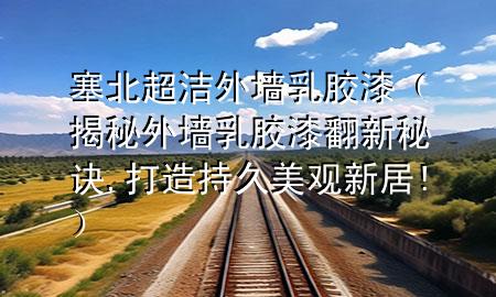塞北超潔外墻乳膠漆（揭秘外墻乳膠漆翻新秘訣,打造持久美觀新居!）
