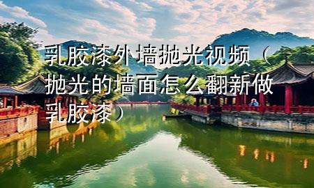 乳膠漆外墻拋光視頻（拋光的墻面怎么翻新做乳膠漆）