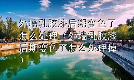 外墻乳膠漆后期變色了怎么處理（外墻乳膠漆后期變色了怎么處理掉）