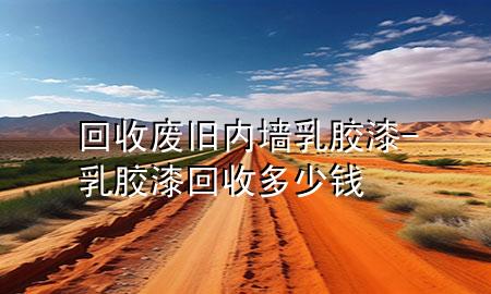 回收廢舊內(nèi)墻乳膠漆-乳膠漆回收多少錢