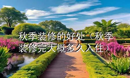 秋季裝修的好處（秋季裝修完大概多久入?。?>
             </div>
             <!--文章無(wú)圖的情況下插入一張圖片end-->
              
      <p>大家好，今天小編關(guān)注到一個(gè)比較有意思的話題，就是關(guān)于秋季裝修的好處的問(wèn)題，于是小編就整理了1個(gè)相關(guān)介紹秋季裝修的好處的解答，讓我們一起看看吧。</p><ol type=
