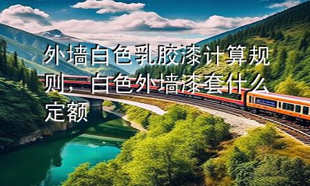 外墻白色乳膠漆計(jì)算規(guī)則，白色外墻漆套什么定額