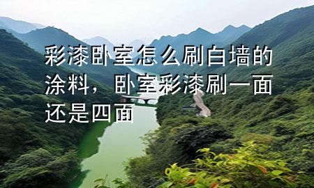 彩漆臥室怎么刷白墻的涂料，臥室彩漆刷一面還是四面