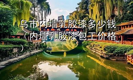 烏市內(nèi)墻乳膠漆多少錢（內(nèi)墻乳膠漆包工價(jià)格）