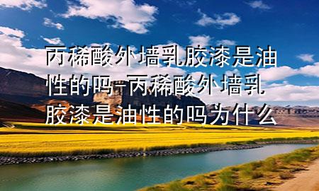 丙稀酸外墻乳膠漆是油性的嗎-丙稀酸外墻乳膠漆是油性的嗎為什么