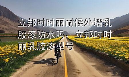 立邦時(shí)時(shí)麗耐候外墻乳膠漆防水嗎，立邦時(shí)時(shí)麗乳膠漆型號