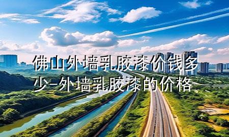 佛山外墻乳膠漆價錢多少-外墻乳膠漆的價格