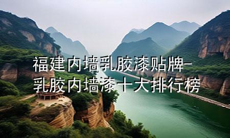 福建內(nèi)墻乳膠漆貼牌-乳膠內(nèi)墻漆十大排行榜