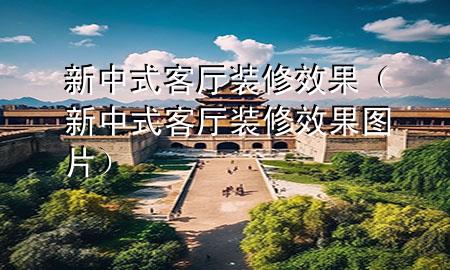 新中式客廳裝修效果（新中式客廳裝修效果圖片）