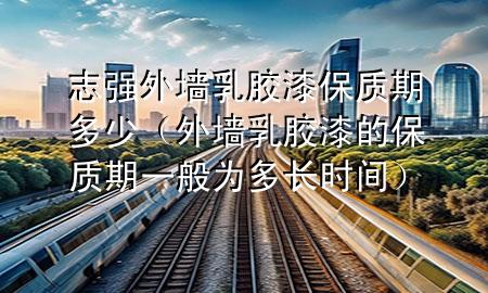 志強外墻乳膠漆保質(zhì)期多少（外墻乳膠漆的保質(zhì)期一般為多長時間）