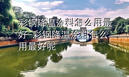 彩鋼降溫涂料怎么用最好-彩鋼降溫涂料怎么用最好呢