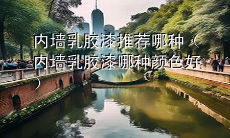 內(nèi)墻乳膠漆推薦哪種（內(nèi)墻乳膠漆哪種顏色好）