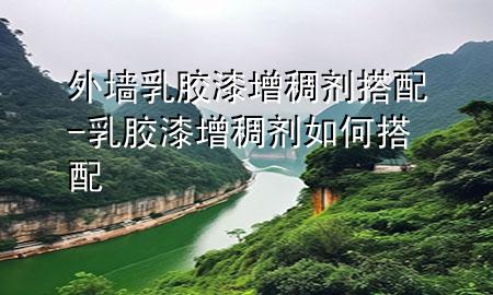 外墻乳膠漆增稠劑搭配-乳膠漆增稠劑如何搭配