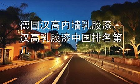 德國漢高內墻乳膠漆，漢高乳膠漆中國排名第幾