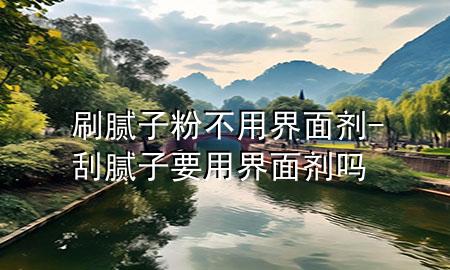 刷膩子粉不用界面劑-刮膩子要用界面劑嗎