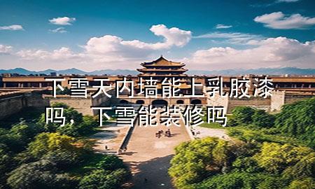 下雪天內(nèi)墻能上乳膠漆嗎，下雪能裝修嗎