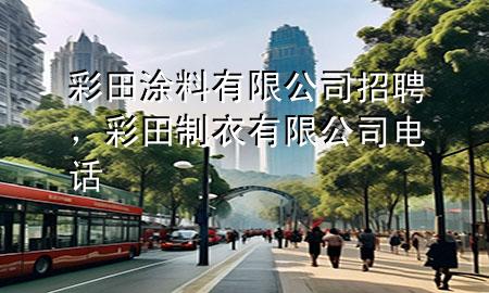 彩田涂料有限公司招聘，彩田制衣有限公司電話