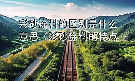 彩砂涂料的區(qū)別是什么意思（彩砂涂料的特點(diǎn)）