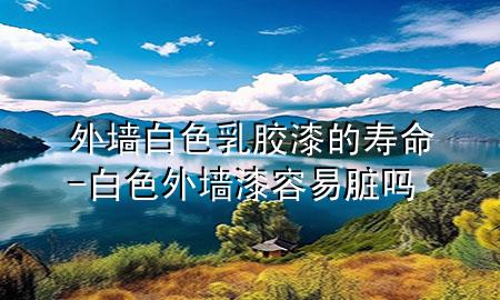 外墻白色乳膠漆的壽命-白色外墻漆容易臟嗎