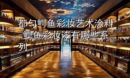 都勻鱷魚(yú)彩妝藝術(shù)涂料-鱷魚(yú)彩妝漆有哪些系列