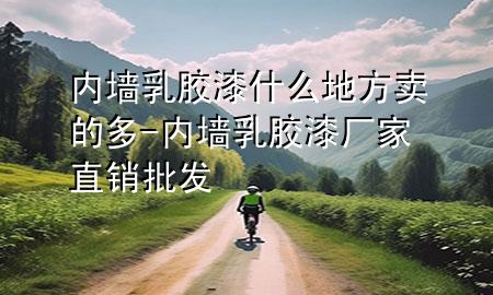 內(nèi)墻乳膠漆什么地方賣的多-內(nèi)墻乳膠漆廠家直銷批發(fā)