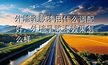 外墻乳膠漆用什么調(diào)配好，外墻乳膠漆效果怎么樣