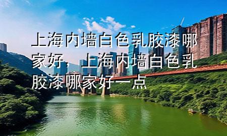 上海內(nèi)墻白色乳膠漆哪家好，上海內(nèi)墻白色乳膠漆哪家好一點