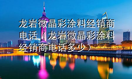 龍巖微晶彩涂料經(jīng)銷商電話（龍巖微晶彩涂料經(jīng)銷商電話多少）