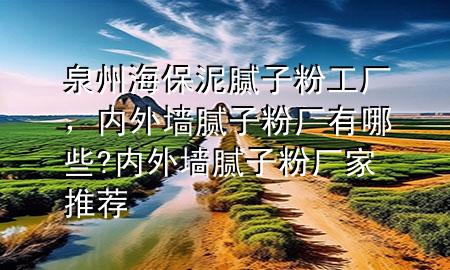 泉州海保泥膩?zhàn)臃酃S，內(nèi)外墻膩?zhàn)臃蹚S有哪些?內(nèi)外墻膩?zhàn)臃蹚S家推薦