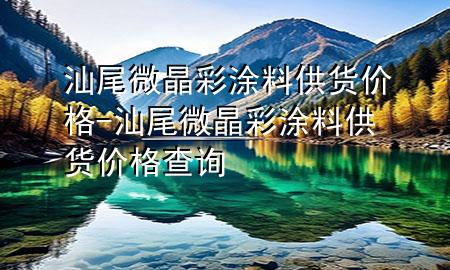 汕尾微晶彩涂料供貨價(jià)格-汕尾微晶彩涂料供貨價(jià)格查詢