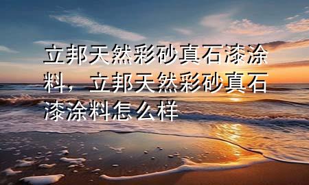 立邦天然彩砂真石漆涂料，立邦天然彩砂真石漆涂料怎么樣
