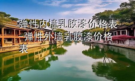 彈性內(nèi)墻乳膠漆價(jià)格表-彈性外墻乳膠漆價(jià)格表