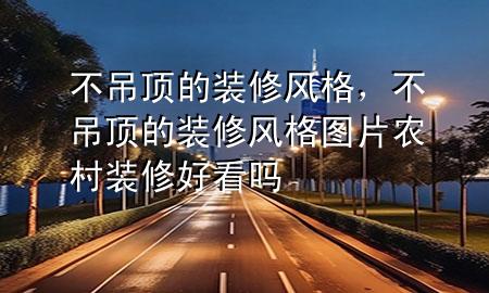 不吊頂?shù)难b修風(fēng)格，不吊頂?shù)难b修風(fēng)格圖片農(nóng)村裝修好看嗎
