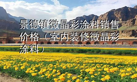 景德鎮(zhèn)微晶彩涂料銷售價(jià)格（室內(nèi)裝修微晶彩涂料）