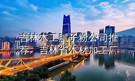吉林木工膩子粉公司推薦，吉林省木材加工廠