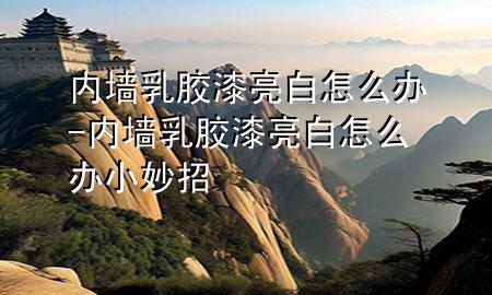 內(nèi)墻乳膠漆亮白怎么辦-內(nèi)墻乳膠漆亮白怎么辦小妙招