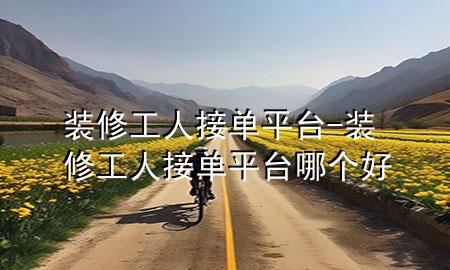 裝修工人接單平臺-裝修工人接單平臺哪個好