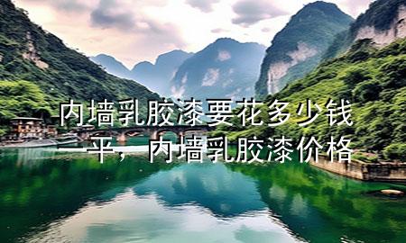 內(nèi)墻乳膠漆要花多少錢(qián)一平，內(nèi)墻 乳膠漆 價(jià)格