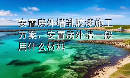 安置房外墻乳膠漆施工方案，安置房外墻一般用什么材料
