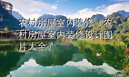 農(nóng)村房屋室內(nèi)裝修（農(nóng)村房屋室內(nèi)裝修設(shè)計(jì)圖片大全）