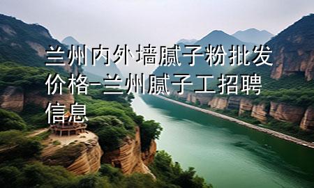 蘭州內(nèi)外墻膩子粉批發(fā)價格-蘭州膩子工招聘信息