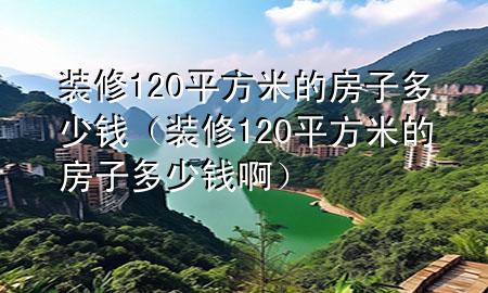 裝修120平方米的房子多少錢（裝修120平方米的房子多少錢?。?>
             </div>
             <!--文章無(wú)圖的情況下插入一張圖片end-->
              
      <p>本篇文章給大家談?wù)勓b修120平方米的房子多少錢，以及裝修120平方米的房子多少錢啊對(duì)應(yīng)的知識(shí)點(diǎn)，希望對(duì)各位有所幫助，不要忘了收***本站喔。
今天給各位分享裝修120平方米的房子多少錢的知識(shí)，其中也會(huì)對(duì)裝修120平方米的房子多少錢啊進(jìn)行解釋，如果能碰巧解決***現(xiàn)在面臨的問(wèn)題，別忘了關(guān)注本站，現(xiàn)在開始吧！</p><ol type=