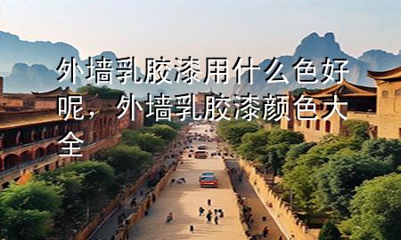 外墻乳膠漆用什么色好呢，外墻乳膠漆顏色大全