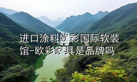 進(jìn)口涂料歐彩國(guó)際軟裝館-歐彩家具是品牌嗎