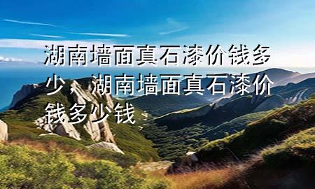 湖南墻面真石漆價(jià)錢多少，湖南墻面真石漆價(jià)錢多少錢