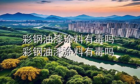 彩鋼油漆涂料有毒嗎-彩鋼油漆涂料有毒嗎