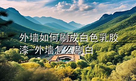 外墻如何刷成白色乳膠漆-外墻怎么刷白