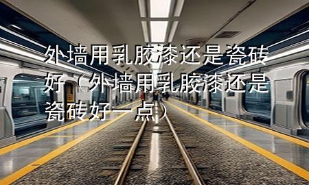 外墻用乳膠漆還是瓷磚好（外墻用乳膠漆還是瓷磚好一點(diǎn)）